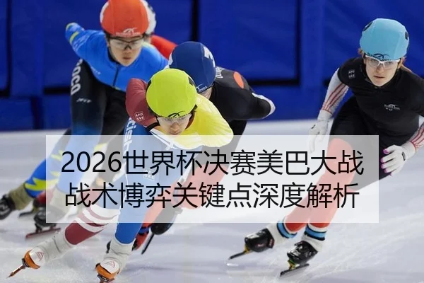 2026世界杯决赛美巴大战 战术博弈关键点深度解析