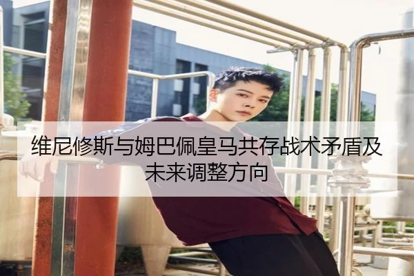 维尼修斯与姆巴佩皇马共存战术矛盾及未来调整方向