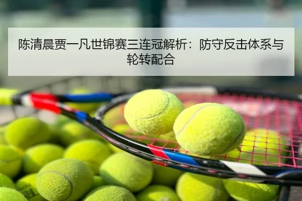 陈清晨贾一凡世锦赛三连冠解析：防守反击体系与轮转配合