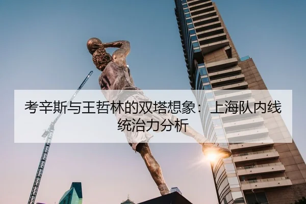 考辛斯与王哲林的双塔想象：上海队内线统治力分析